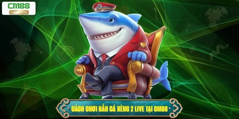 Hướng dẫn cách chơi bắn cá xèng 2 live tại Cm88